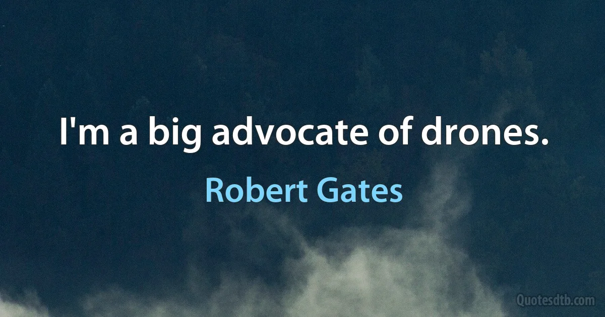 I'm a big advocate of drones. (Robert Gates)