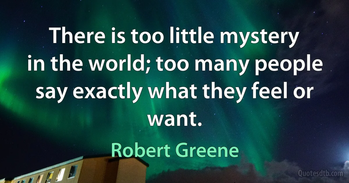 There is too little mystery in the world; too many people say exactly what they feel or want. (Robert Greene)