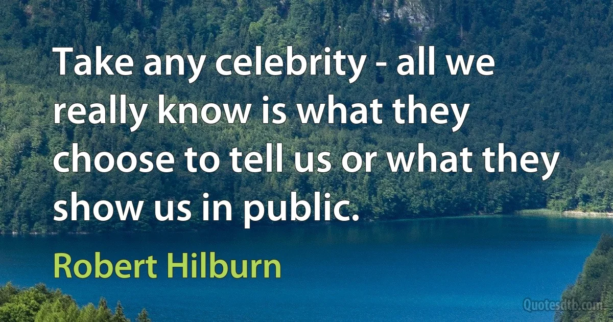 Take any celebrity - all we really know is what they choose to tell us or what they show us in public. (Robert Hilburn)