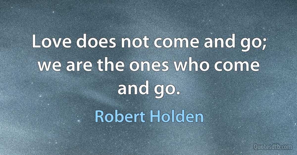 Love does not come and go; we are the ones who come and go. (Robert Holden)