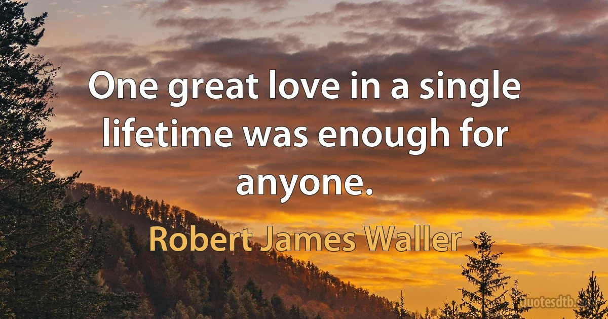 One great love in a single lifetime was enough for anyone. (Robert James Waller)