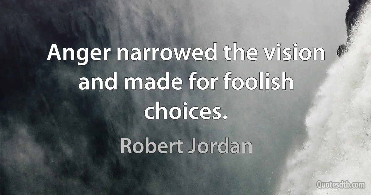 Anger narrowed the vision and made for foolish choices. (Robert Jordan)