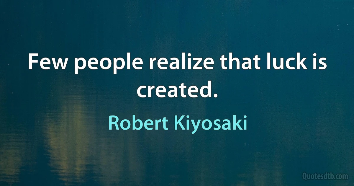 Few people realize that luck is created. (Robert Kiyosaki)