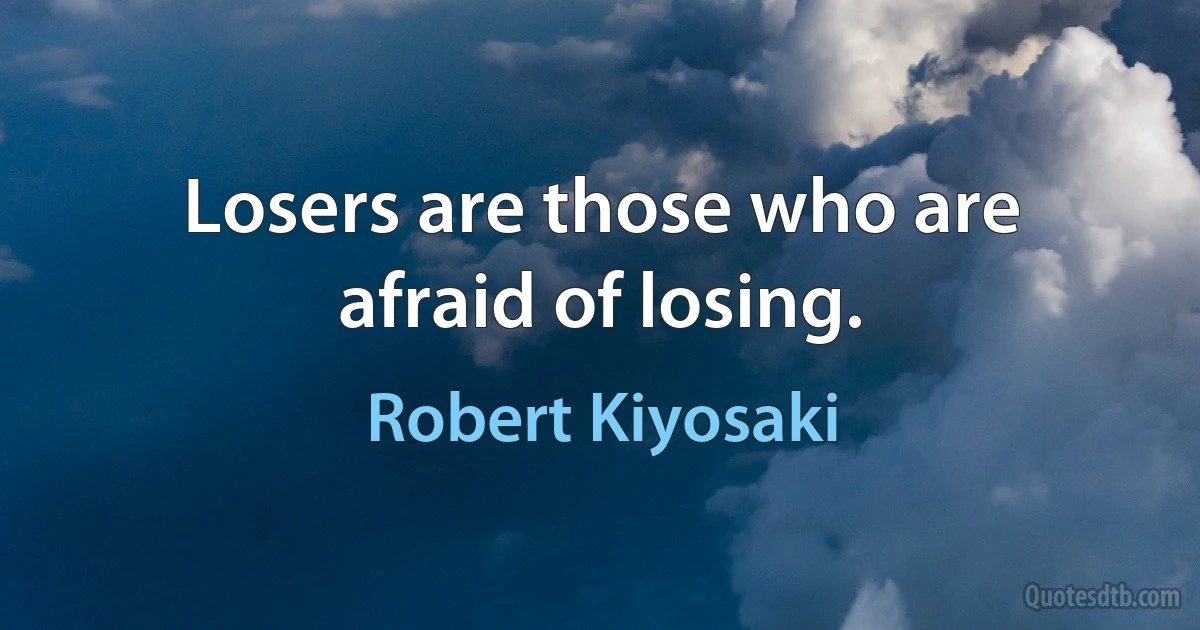 Losers are those who are afraid of losing. (Robert Kiyosaki)