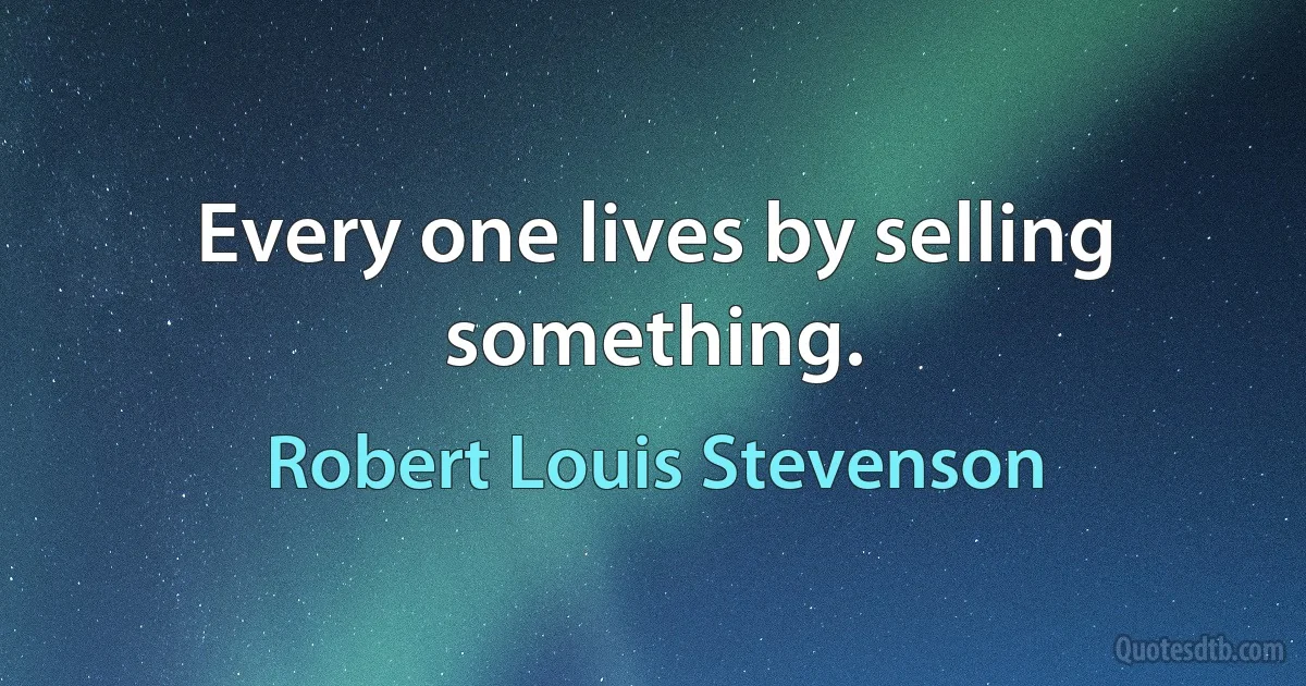 Every one lives by selling something. (Robert Louis Stevenson)