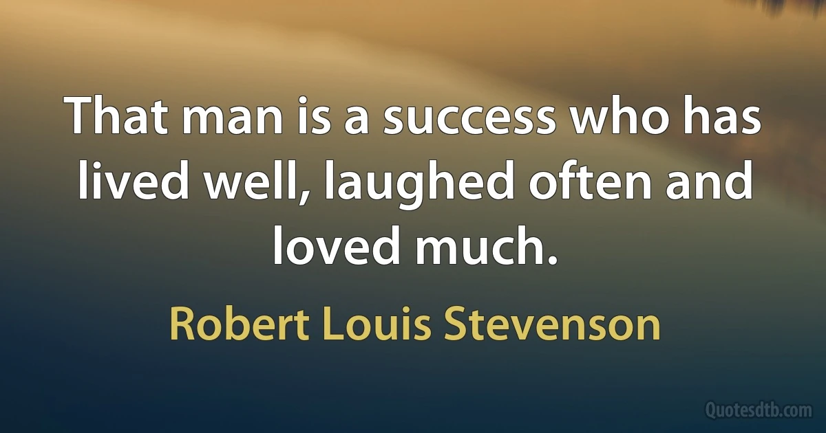 That man is a success who has lived well, laughed often and loved much. (Robert Louis Stevenson)