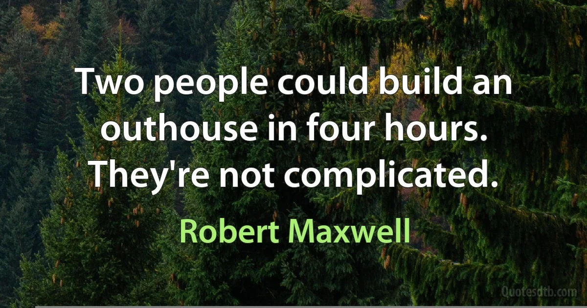 Two people could build an outhouse in four hours. They're not complicated. (Robert Maxwell)