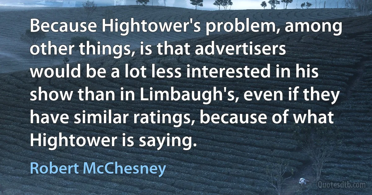 Because Hightower's problem, among other things, is that advertisers would be a lot less interested in his show than in Limbaugh's, even if they have similar ratings, because of what Hightower is saying. (Robert McChesney)