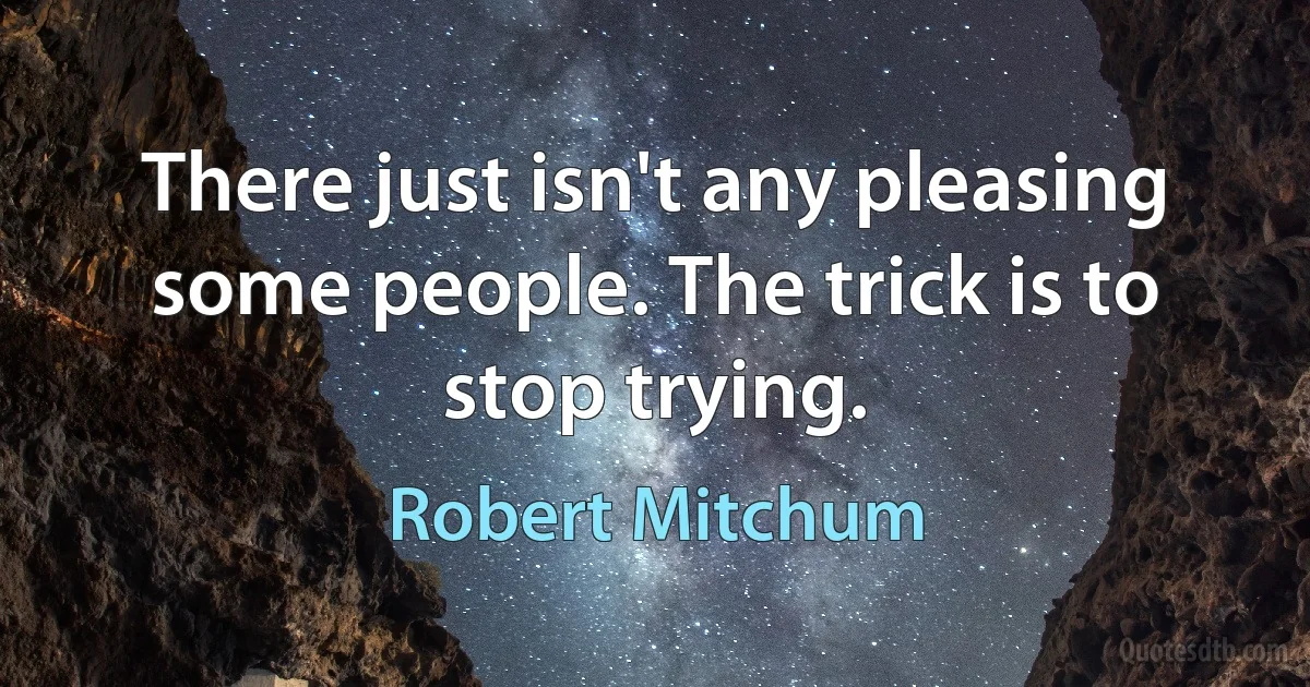 There just isn't any pleasing some people. The trick is to stop trying. (Robert Mitchum)