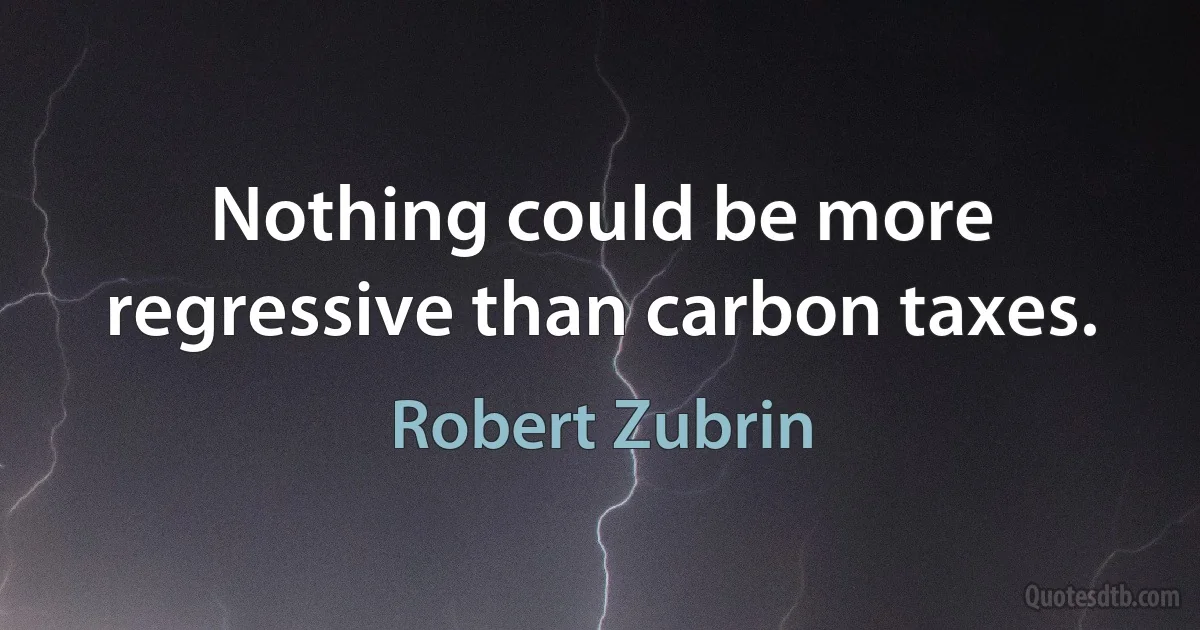 Nothing could be more regressive than carbon taxes. (Robert Zubrin)