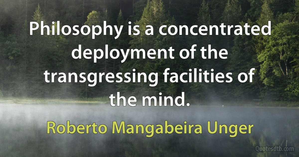 Philosophy is a concentrated deployment of the transgressing facilities of the mind. (Roberto Mangabeira Unger)