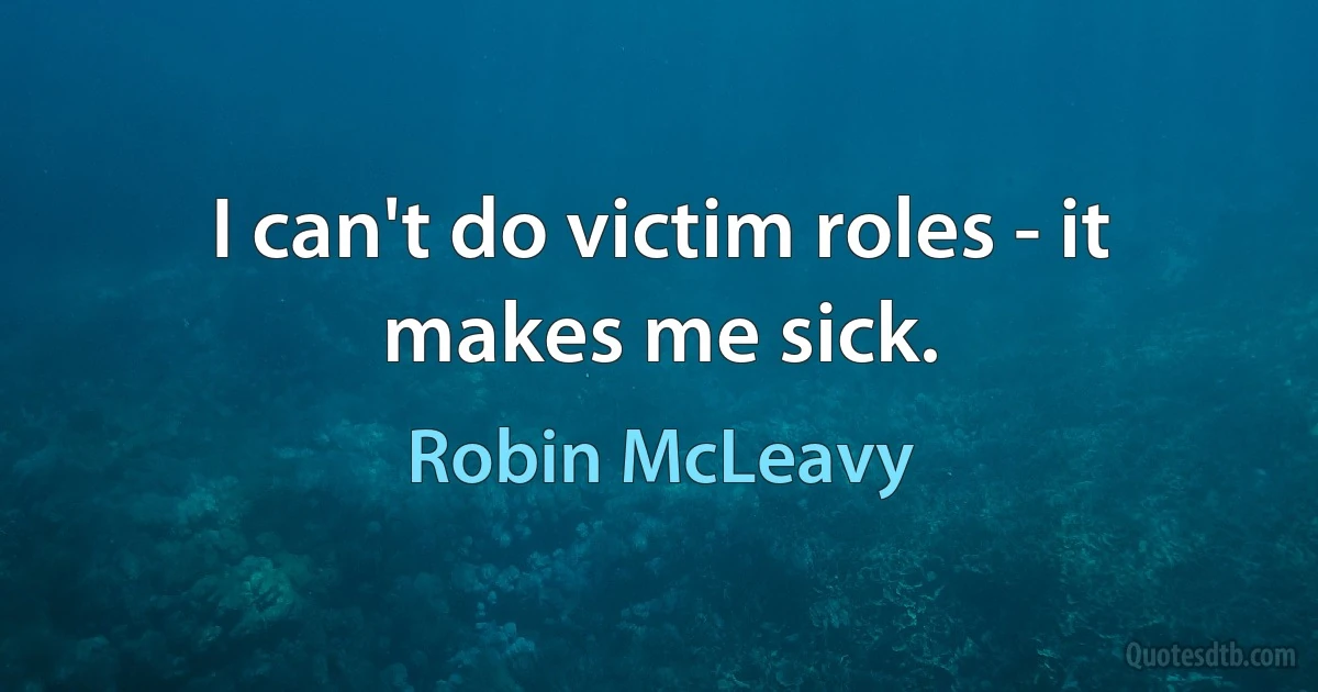 I can't do victim roles - it makes me sick. (Robin McLeavy)