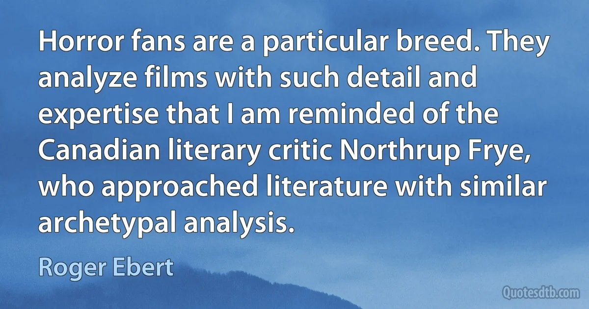 Horror fans are a particular breed. They analyze films with such detail and expertise that I am reminded of the Canadian literary critic Northrup Frye, who approached literature with similar archetypal analysis. (Roger Ebert)