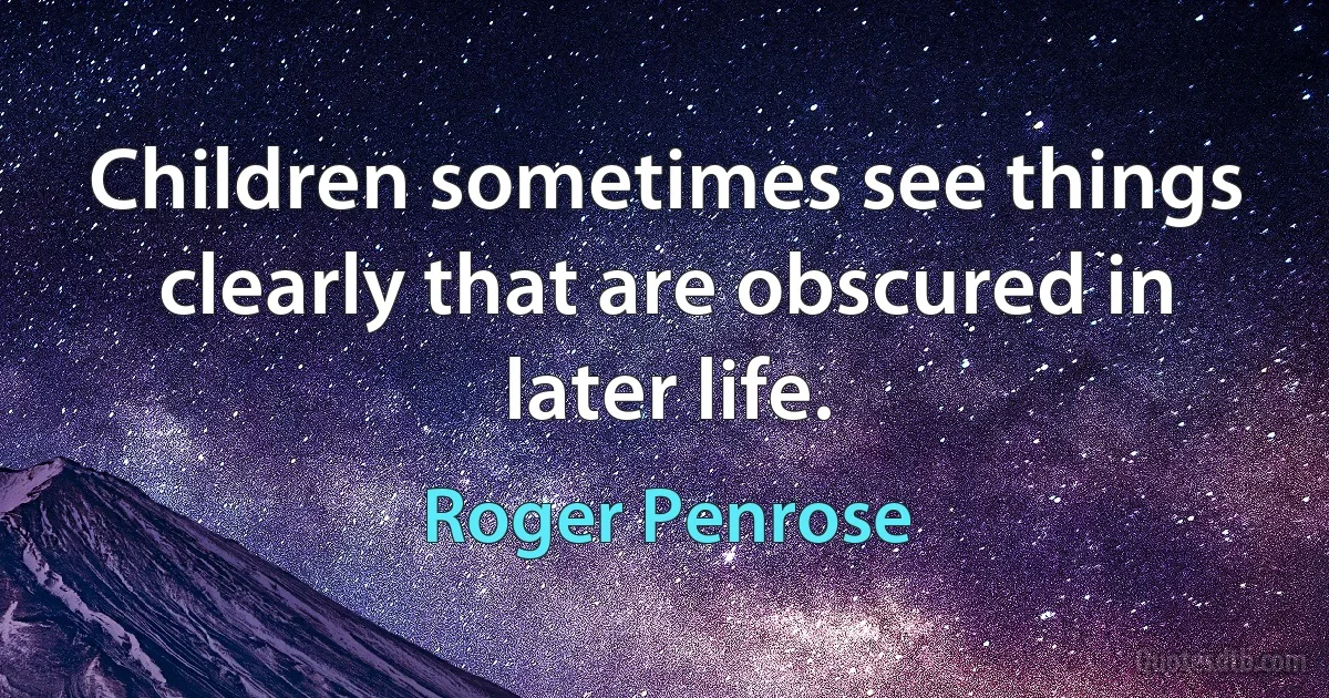 Children sometimes see things clearly that are obscured in later life. (Roger Penrose)