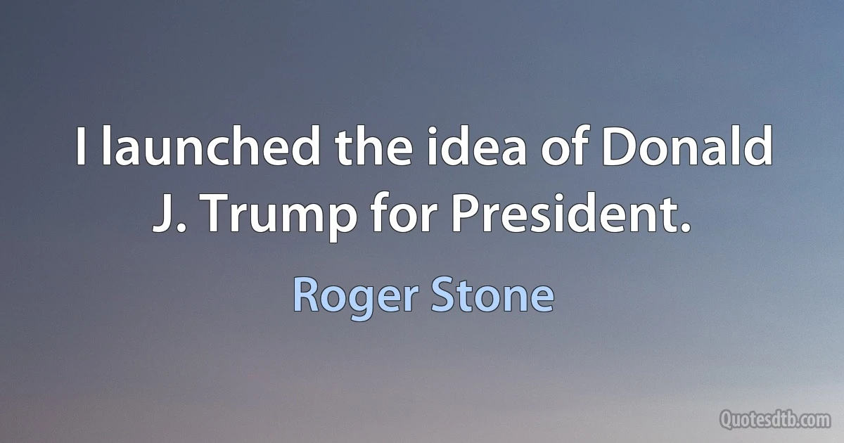 I launched the idea of Donald J. Trump for President. (Roger Stone)