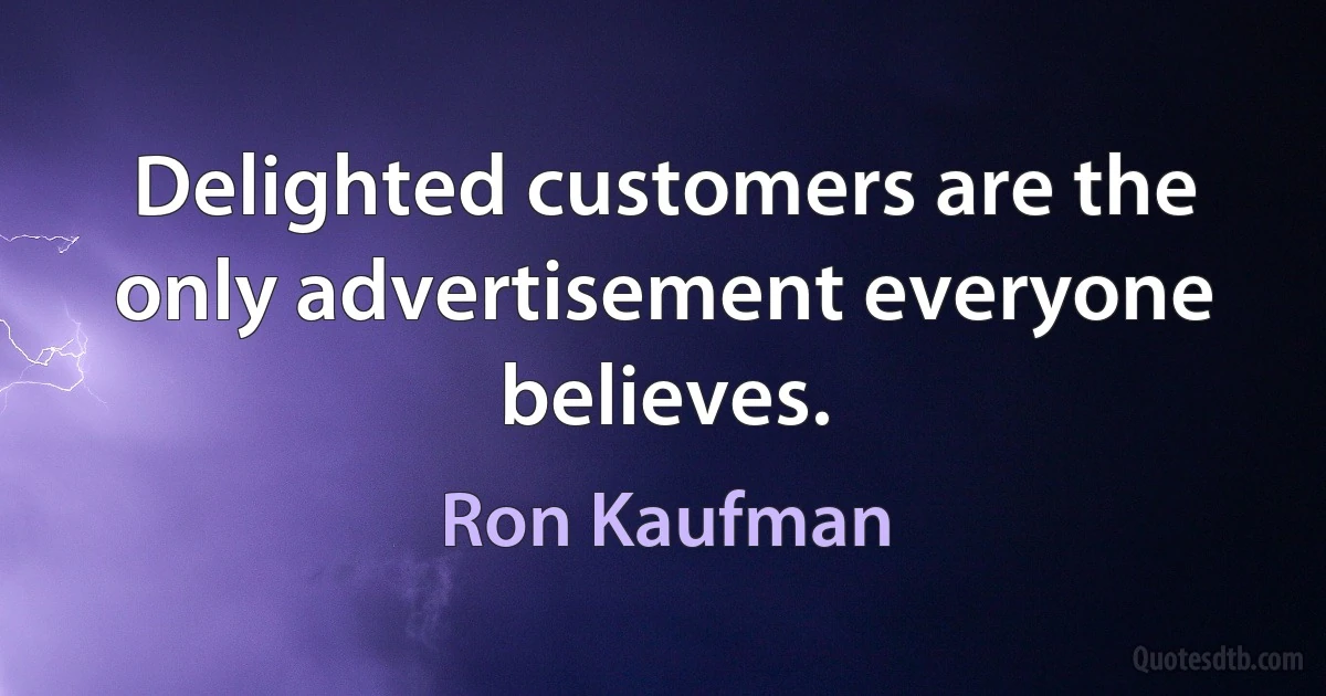 Delighted customers are the only advertisement everyone believes. (Ron Kaufman)