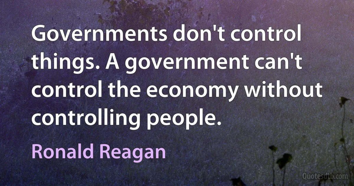 Governments don't control things. A government can't control the economy without controlling people. (Ronald Reagan)