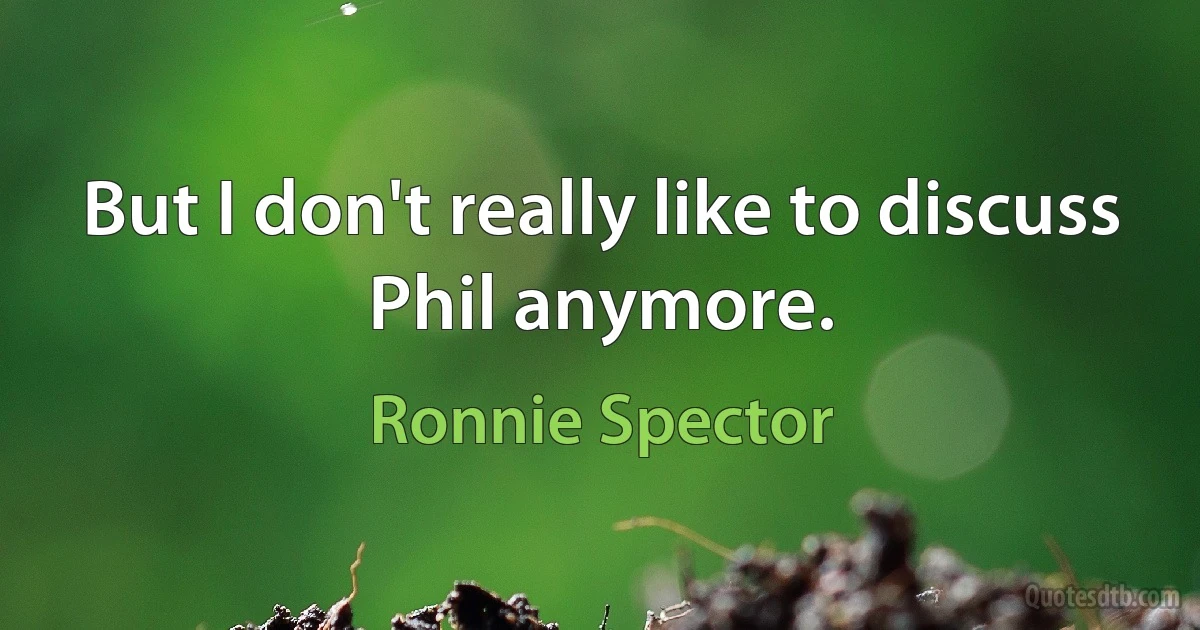 But I don't really like to discuss Phil anymore. (Ronnie Spector)