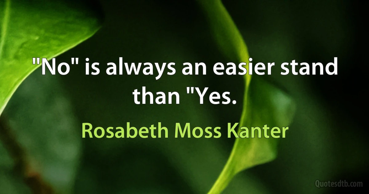 "No" is always an easier stand than "Yes. (Rosabeth Moss Kanter)