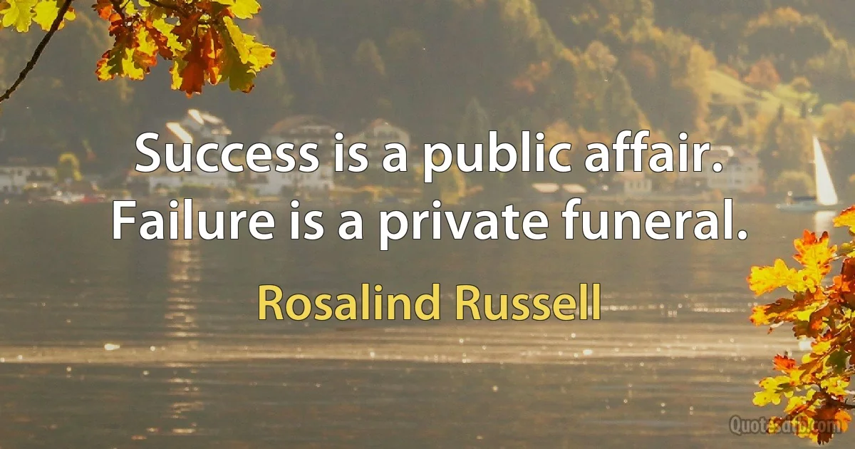 Success is a public affair. Failure is a private funeral. (Rosalind Russell)