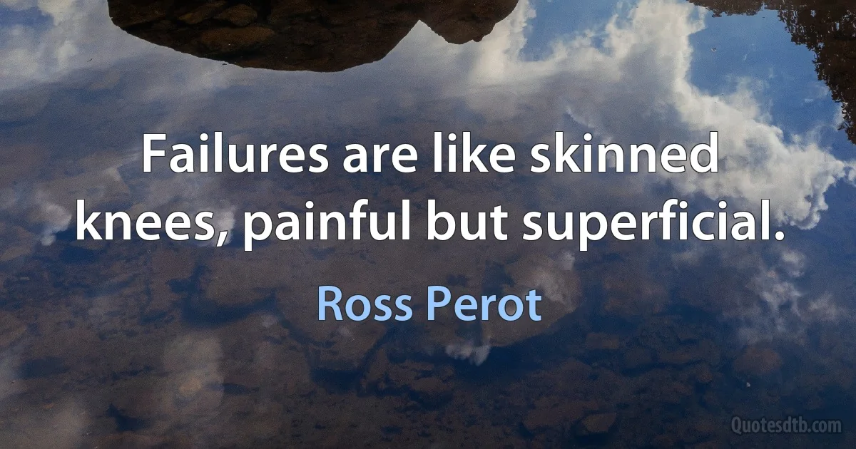 Failures are like skinned knees, painful but superficial. (Ross Perot)