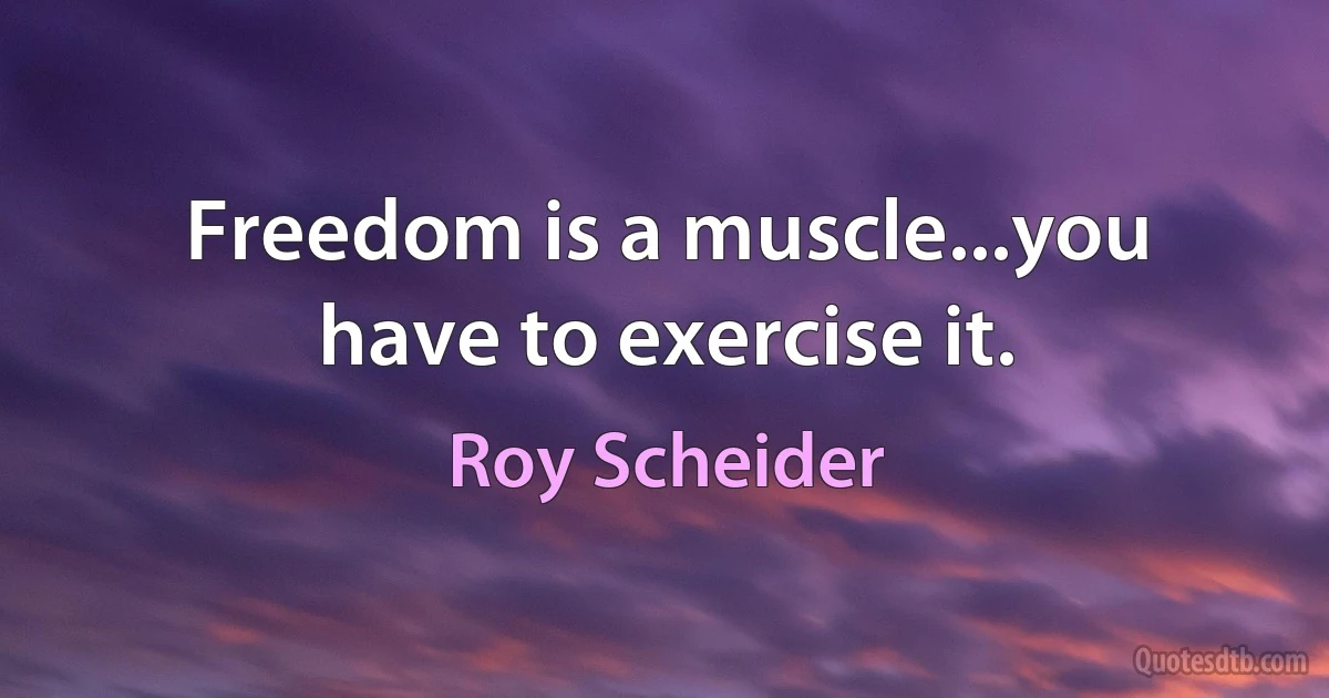 Freedom is a muscle...you have to exercise it. (Roy Scheider)