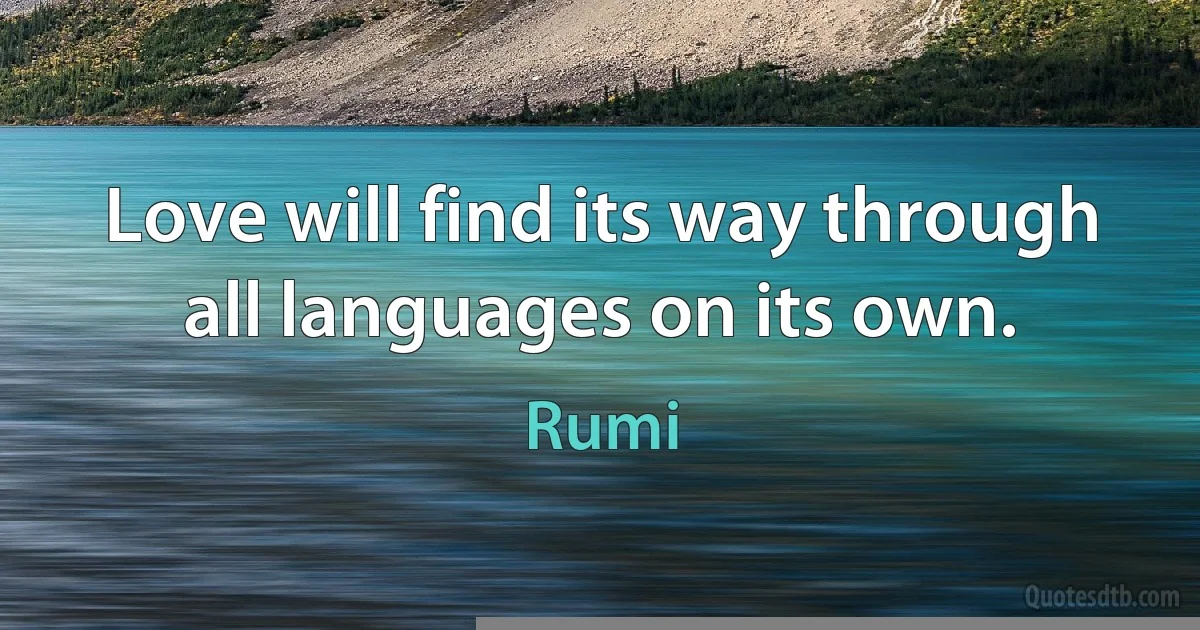 Love will find its way through all languages on its own. (Rumi)