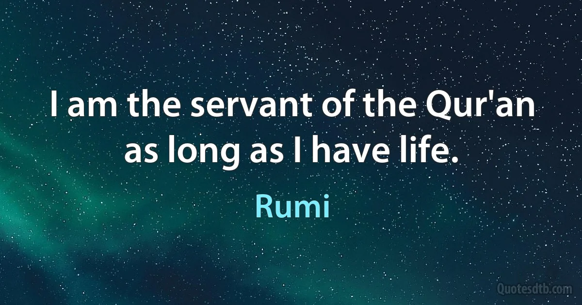 I am the servant of the Qur'an as long as I have life. (Rumi)