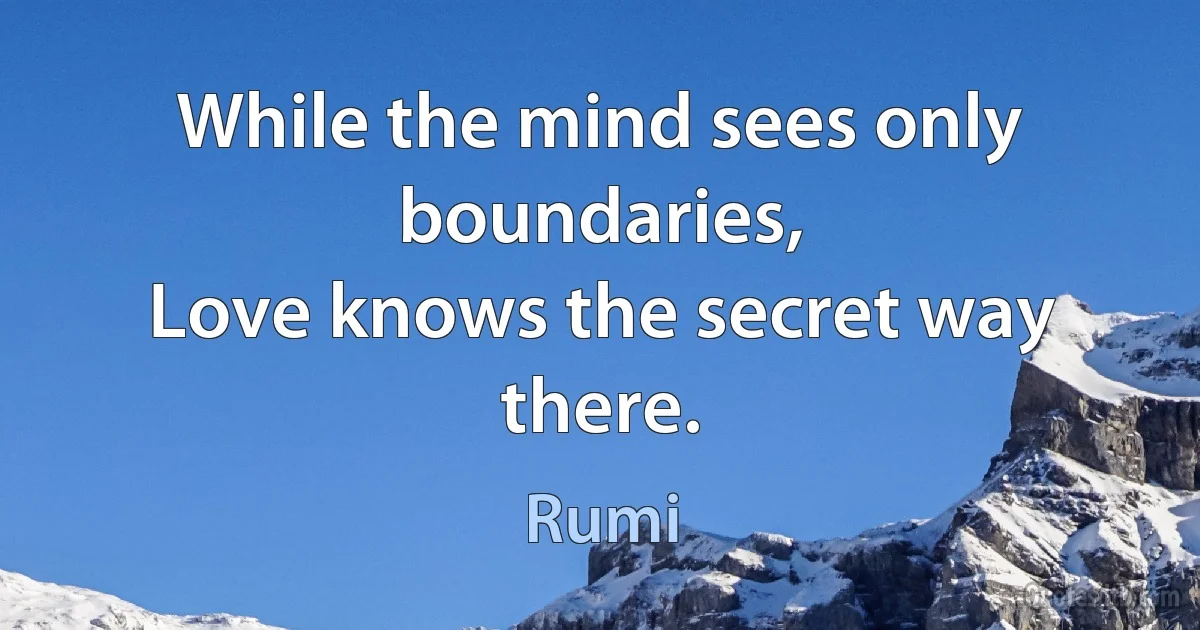 While the mind sees only boundaries,
Love knows the secret way there. (Rumi)