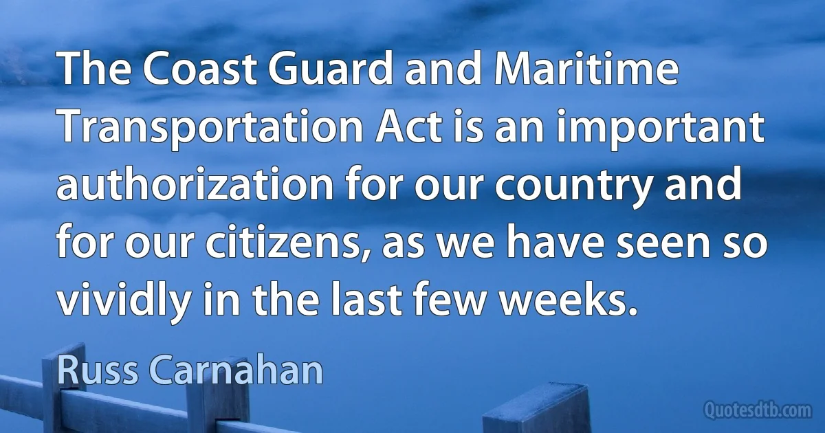 The Coast Guard and Maritime Transportation Act is an important authorization for our country and for our citizens, as we have seen so vividly in the last few weeks. (Russ Carnahan)