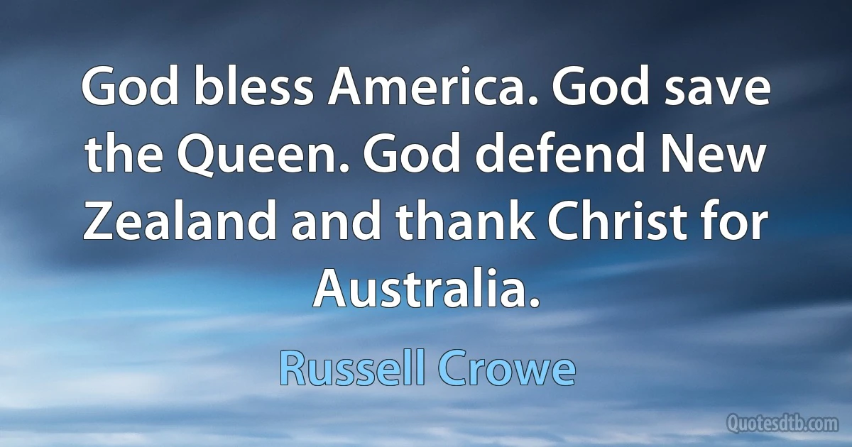 God bless America. God save the Queen. God defend New Zealand and thank Christ for Australia. (Russell Crowe)