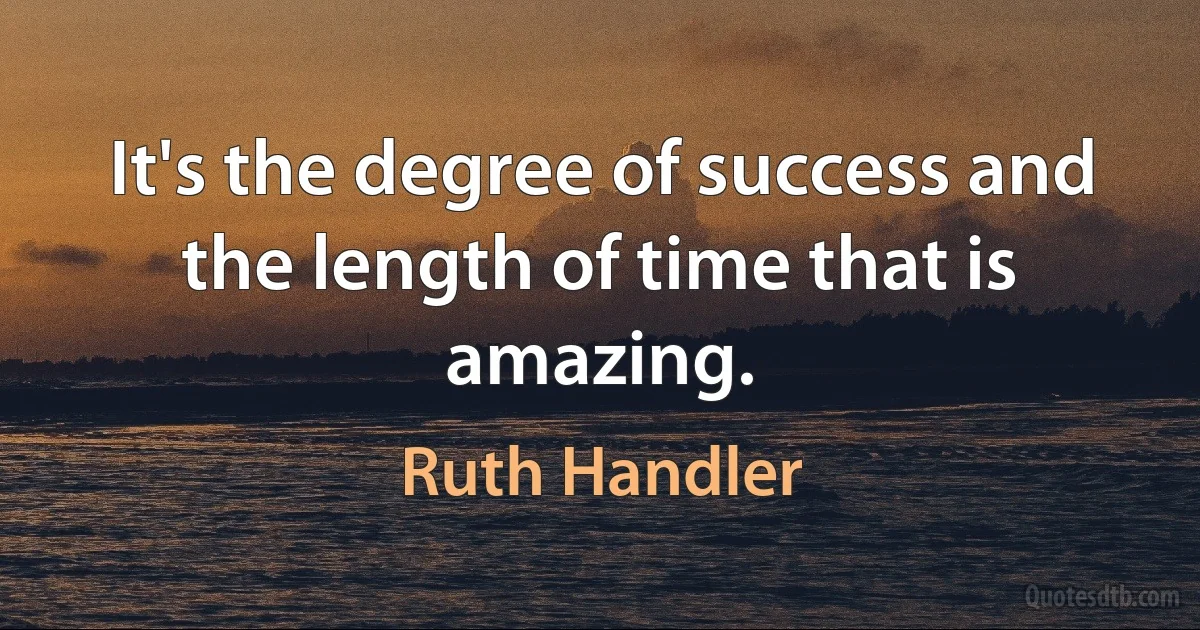 It's the degree of success and the length of time that is amazing. (Ruth Handler)