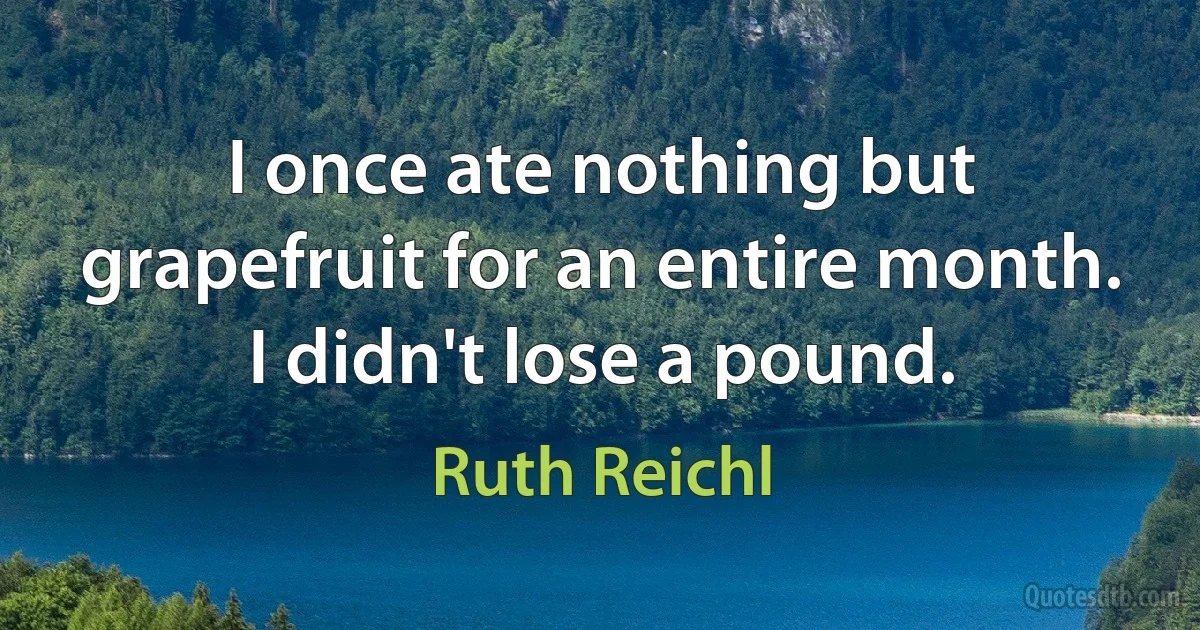 I once ate nothing but grapefruit for an entire month. I didn't lose a pound. (Ruth Reichl)