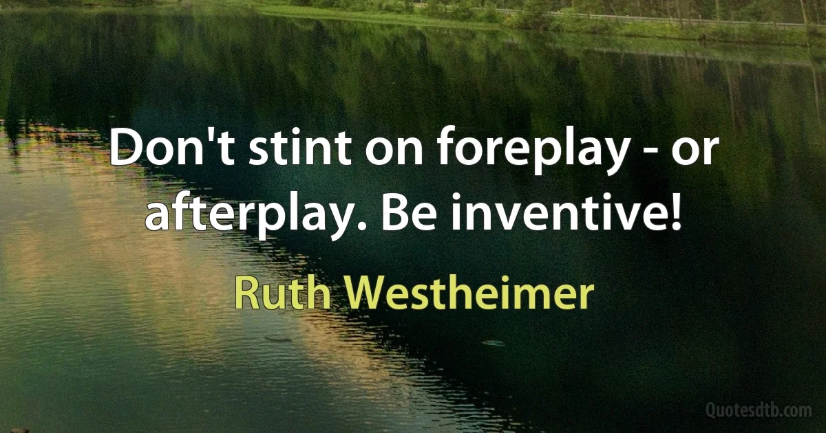 Don't stint on foreplay - or afterplay. Be inventive! (Ruth Westheimer)