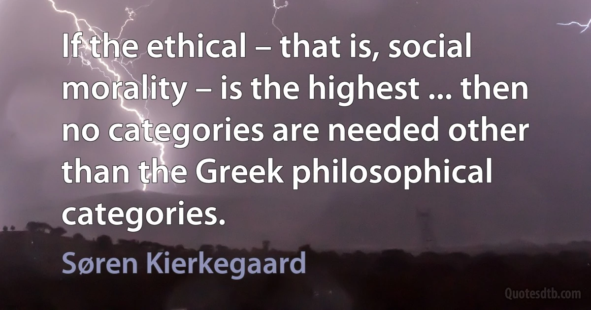 If the ethical – that is, social morality – is the highest ... then no categories are needed other than the Greek philosophical categories. (Søren Kierkegaard)