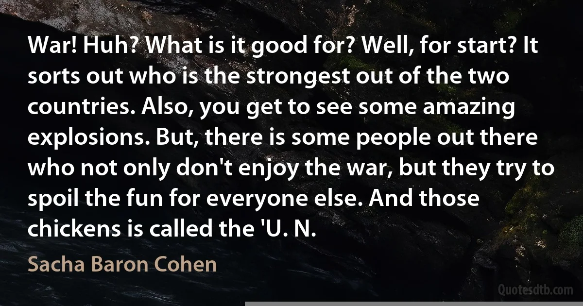 War! Huh? What is it good for? Well, for start? It sorts out who is the strongest out of the two countries. Also, you get to see some amazing explosions. But, there is some people out there who not only don't enjoy the war, but they try to spoil the fun for everyone else. And those chickens is called the 'U. N. (Sacha Baron Cohen)