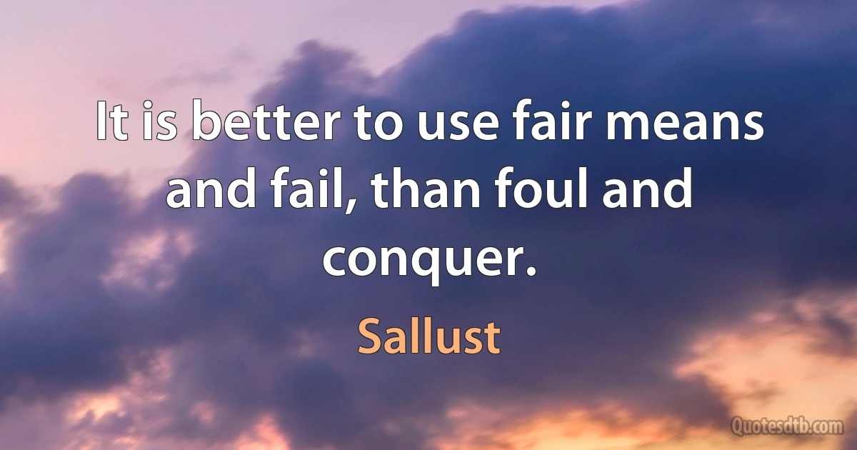 It is better to use fair means and fail, than foul and conquer. (Sallust)