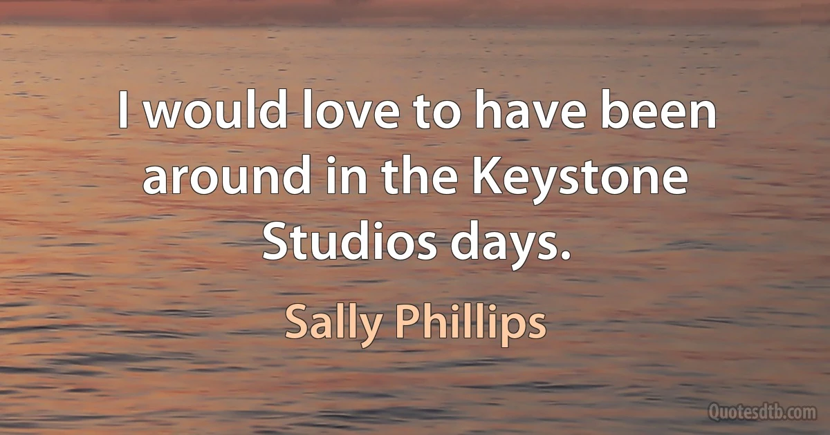 I would love to have been around in the Keystone Studios days. (Sally Phillips)