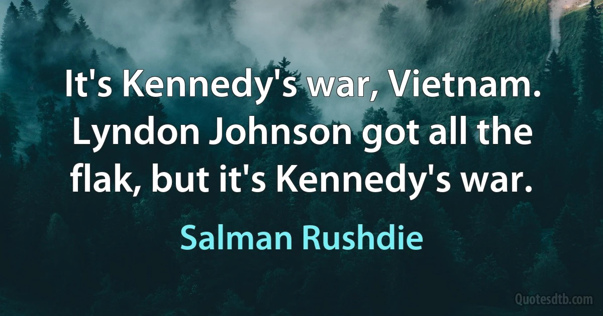 It's Kennedy's war, Vietnam. Lyndon Johnson got all the flak, but it's Kennedy's war. (Salman Rushdie)