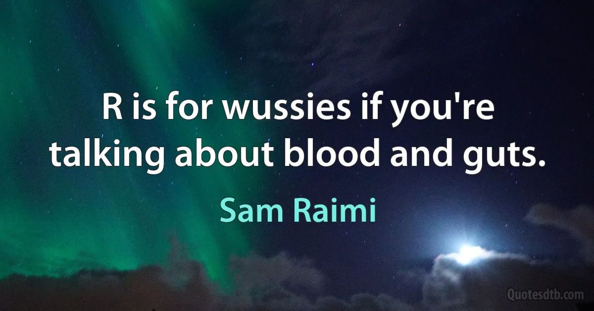 R is for wussies if you're talking about blood and guts. (Sam Raimi)