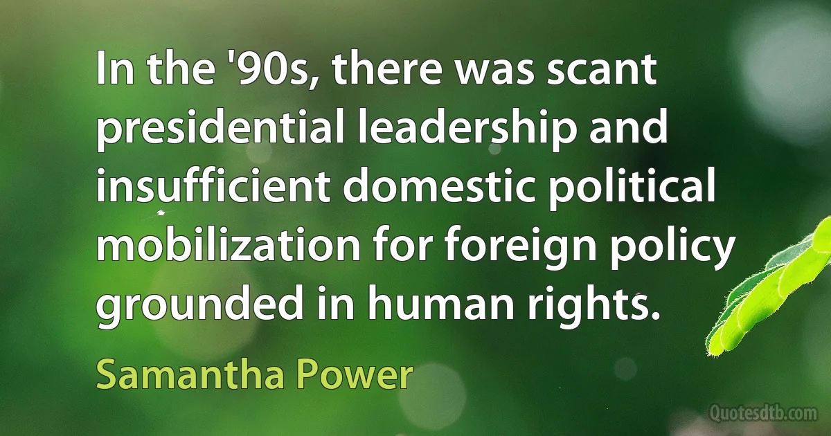 In the '90s, there was scant presidential leadership and insufficient domestic political mobilization for foreign policy grounded in human rights. (Samantha Power)