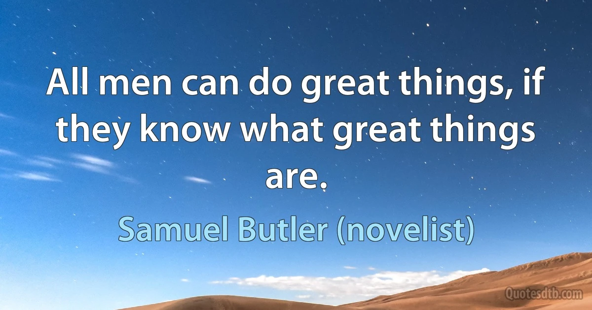 All men can do great things, if they know what great things are. (Samuel Butler (novelist))