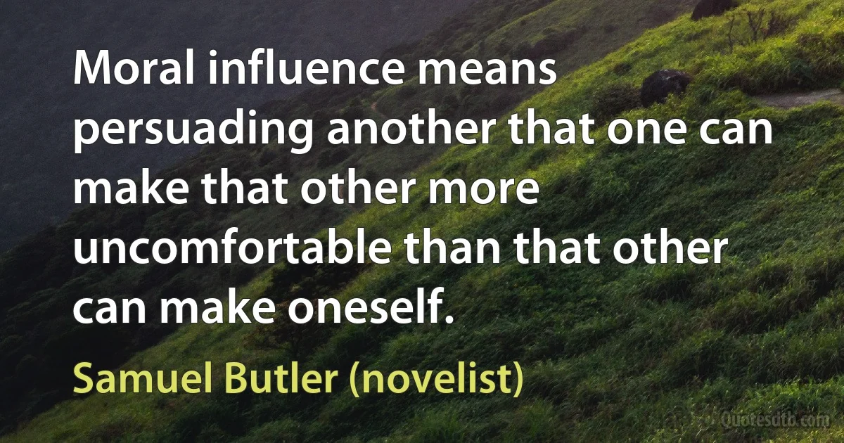 Moral influence means persuading another that one can make that other more uncomfortable than that other can make oneself. (Samuel Butler (novelist))