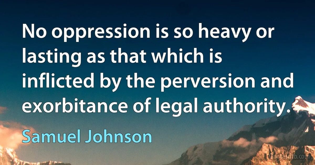 No oppression is so heavy or lasting as that which is inflicted by the perversion and exorbitance of legal authority. (Samuel Johnson)