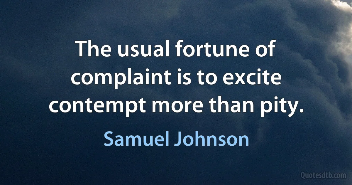 The usual fortune of complaint is to excite contempt more than pity. (Samuel Johnson)