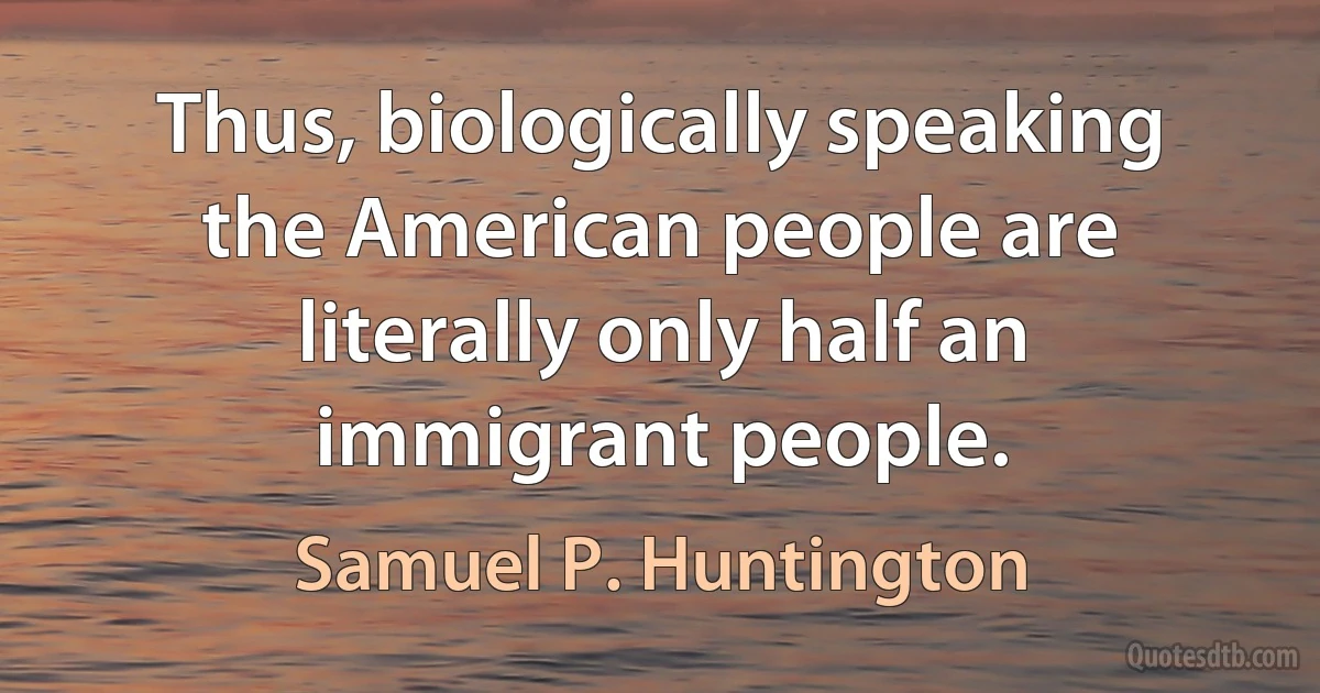 Thus, biologically speaking the American people are literally only half an immigrant people. (Samuel P. Huntington)