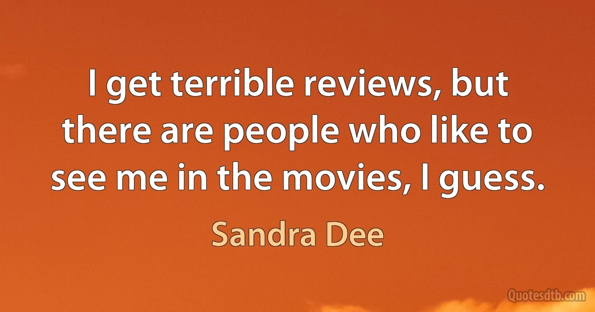 I get terrible reviews, but there are people who like to see me in the movies, I guess. (Sandra Dee)