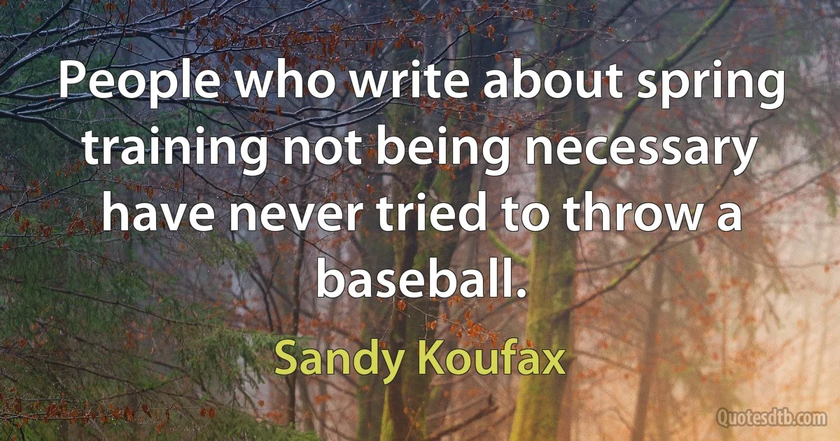 People who write about spring training not being necessary have never tried to throw a baseball. (Sandy Koufax)