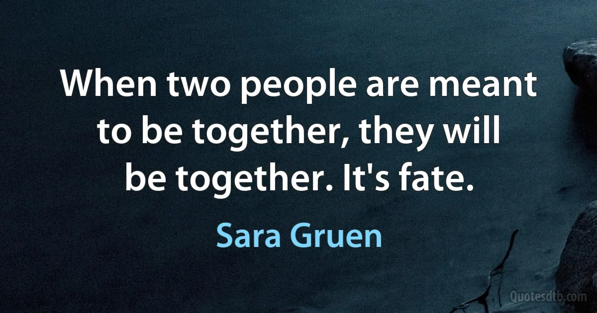 When two people are meant to be together, they will be together. It's fate. (Sara Gruen)