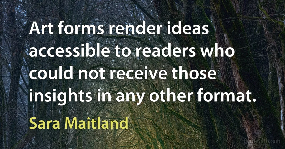 Art forms render ideas accessible to readers who could not receive those insights in any other format. (Sara Maitland)